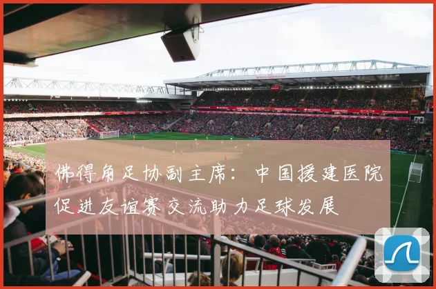 佛得角足协副主席：中国援建医院促进友谊赛交流助力足球发展